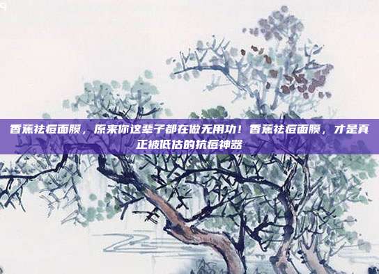 香蕉祛痘面膜，原来你这辈子都在做无用功！香蕉祛痘面膜，才是真正被低估的抗痘神器