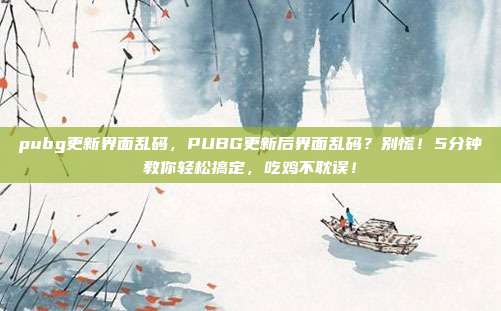 pubg更新界面乱码，PUBG更新后界面乱码？别慌！5分钟教你轻松搞定，吃鸡不耽误！