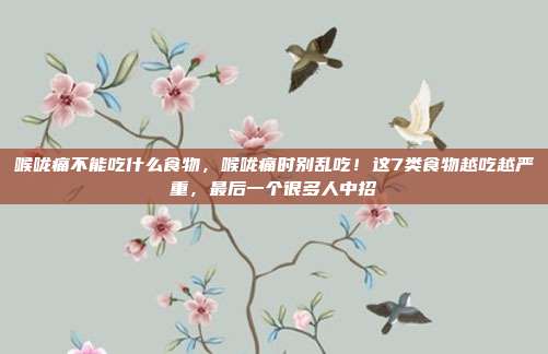 喉咙痛不能吃什么食物，喉咙痛时别乱吃！这7类食物越吃越严重，最后一个很多人中招