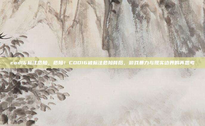 cod16标注危险，危险！COD16被标注危险背后，游戏暴力与现实边界的再思考