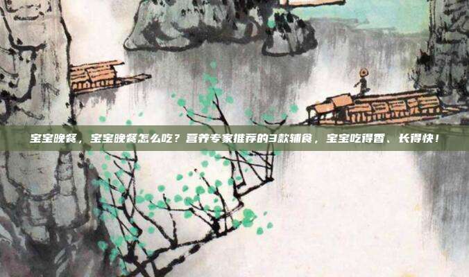 宝宝晚餐，宝宝晚餐怎么吃？营养专家推荐的3款辅食，宝宝吃得香、长得快！