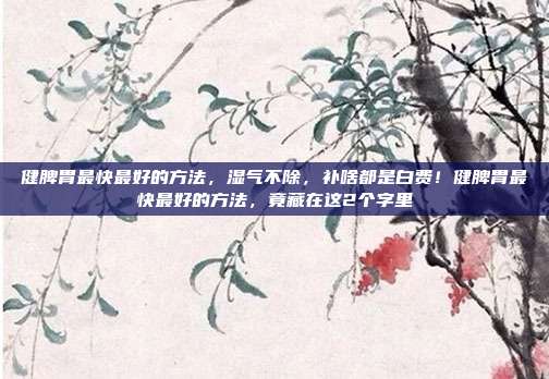 健脾胃最快最好的方法，湿气不除，补啥都是白费！健脾胃最快最好的方法，竟藏在这2个字里