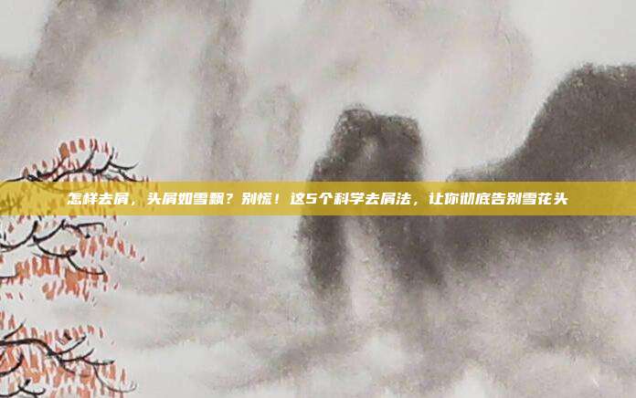 怎样去屑，头屑如雪飘？别慌！这5个科学去屑法，让你彻底告别雪花头