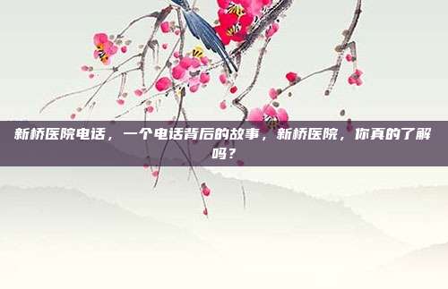 新桥医院电话，一个电话背后的故事，新桥医院，你真的了解吗？