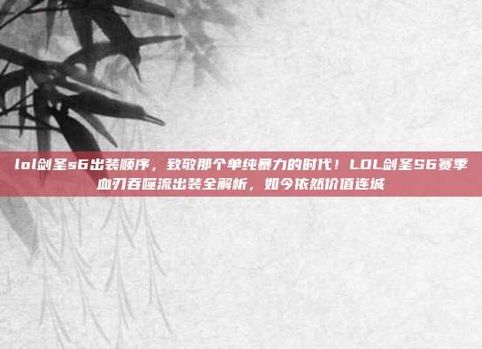 lol剑圣s6出装顺序，致敬那个单纯暴力的时代！LOL剑圣S6赛季血刃吞噬流出装全解析，如今依然价值连城