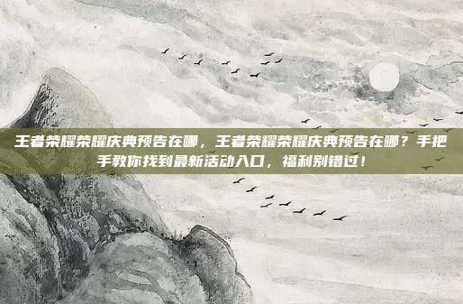 王者荣耀荣耀庆典预告在哪，王者荣耀荣耀庆典预告在哪？手把手教你找到最新活动入口，福利别错过！