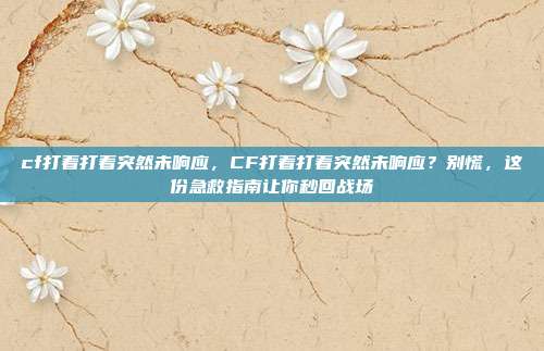 cf打着打着突然未响应，CF打着打着突然未响应？别慌，这份急救指南让你秒回战场