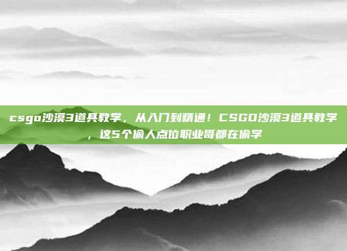 csgo沙漠3道具教学，从入门到精通！CSGO沙漠3道具教学，这5个偷人点位职业哥都在偷学
