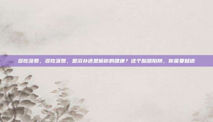 多吃菠萝，多吃菠萝，是滋补还是偷你的健康？这个酸甜陷阱，你需要知道