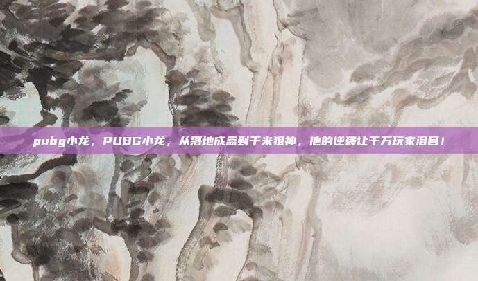 pubg小龙，PUBG小龙，从落地成盒到千米狙神，他的逆袭让千万玩家泪目！