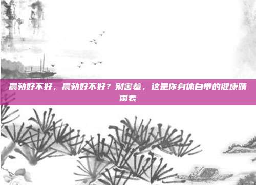 晨勃好不好，晨勃好不好？别害羞，这是你身体自带的健康晴雨表