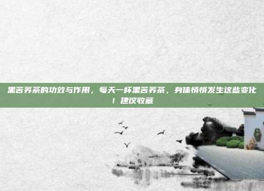 黑苦荞茶的功效与作用，每天一杯黑苦荞茶，身体悄悄发生这些变化！建议收藏