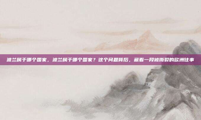 波兰属于哪个国家，波兰属于哪个国家？这个问题背后，藏着一段被撕裂的欧洲往事