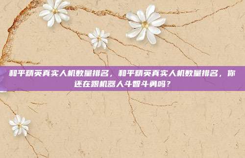 和平精英真实人机数量排名，和平精英真实人机数量排名，你还在跟机器人斗智斗勇吗？