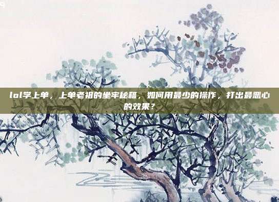 lol学上单，上单老祖的坐牢秘籍，如何用最少的操作，打出最恶心的效果？