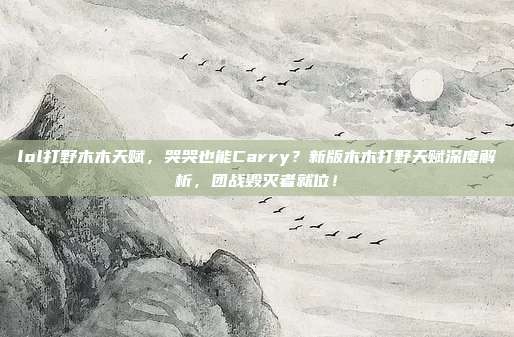 lol打野木木天赋，哭哭也能Carry？新版木木打野天赋深度解析，团战毁灭者就位！
