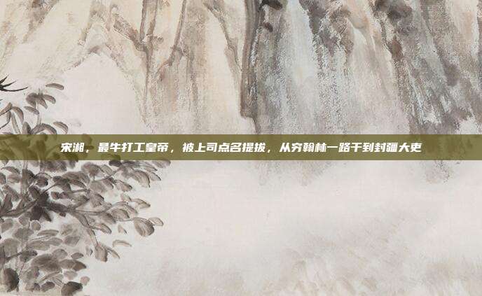 宋湘，最牛打工皇帝，被上司点名提拔，从穷翰林一路干到封疆大吏