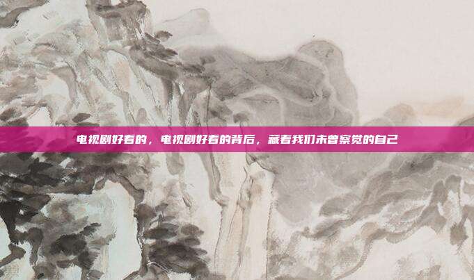 电视剧好看的，电视剧好看的背后，藏着我们未曾察觉的自己