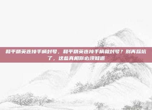 和平精英连接手柄封号，和平精英连接手柄就封号？别再踩坑了，这些真相你必须知道