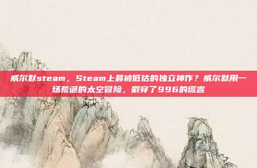 威尔默steam，Steam上最被低估的独立神作？威尔默用一场荒诞的太空冒险，戳穿了996的谎言