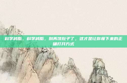 科学减脂，科学减脂，别再饿肚子了，这才是让你瘦下来的正确打开方式