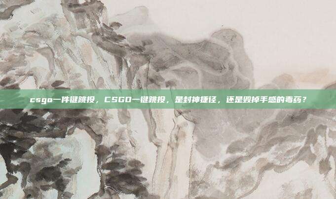 csgo一件键跳投,CSGO一键跳投,是封神捷径,还是毁掉手感的毒药?