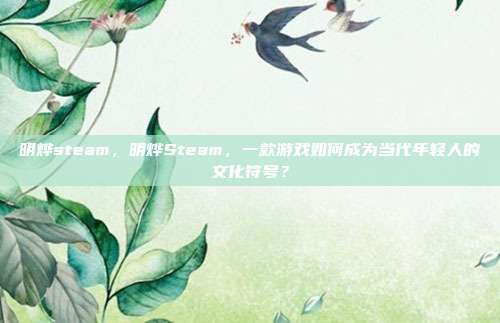 明烨steam，明烨Steam，一款游戏如何成为当代年轻人的文化符号？