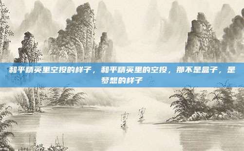 和平精英里空投的样子，和平精英里的空投，那不是盒子，是梦想的样子
