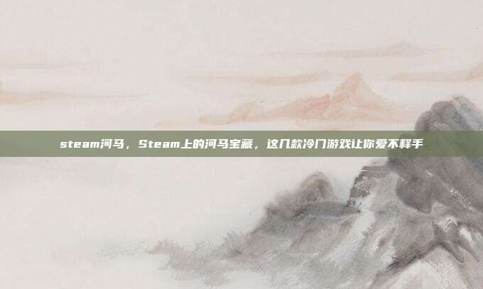 steam河马，Steam上的河马宝藏，这几款冷门游戏让你爱不释手