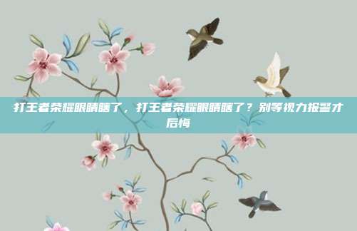 打王者荣耀眼睛瞎了，打王者荣耀眼睛瞎了？别等视力报警才后悔