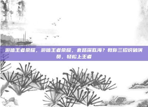 游信王者荣耀，游信王者荣耀，套路深似海？教你三招识破演员，轻松上王者