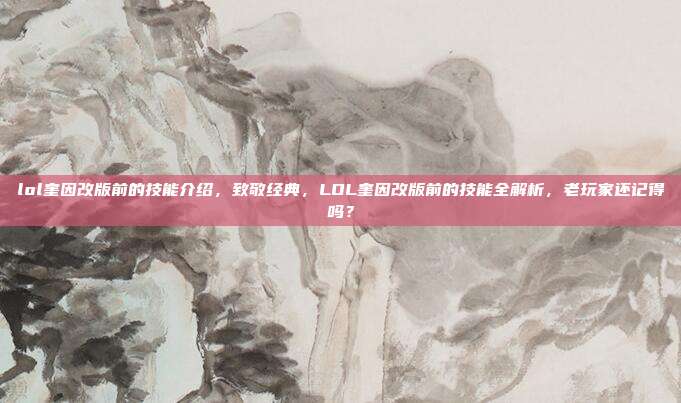 lol奎因改版前的技能介绍，致敬经典，LOL奎因改版前的技能全解析，老玩家还记得吗？
