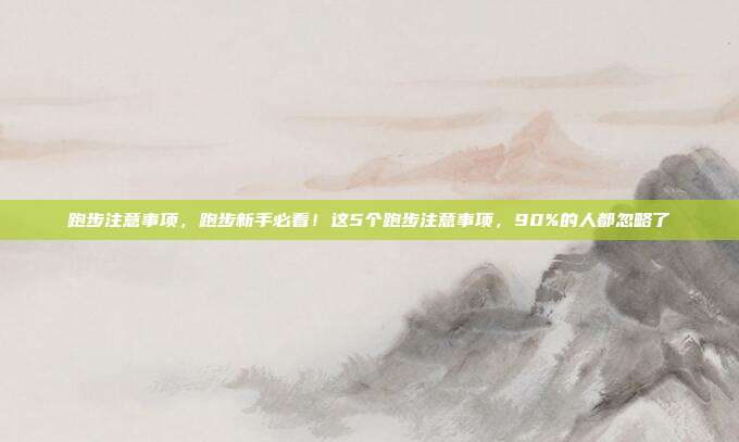 跑步注意事项,跑步新手必看!这5个跑步注意事项,90%的人都忽略了