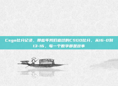 Csgo比分记录，那些年我们追过的CSGO比分，从16-0到13-16，每一个数字都是故事