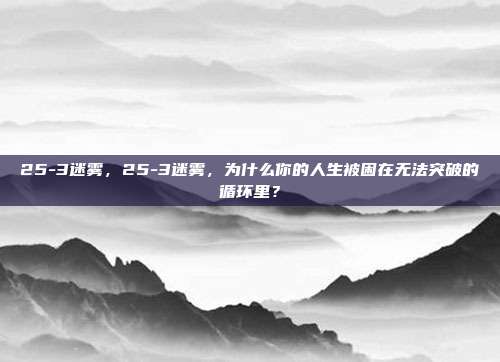 25-3迷雾，25-3迷雾，为什么你的人生被困在无法突破的循环里？