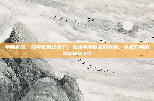 丰胸食品，别再花冤枉钱了！揭秘丰胸食品的真相，真正有用的其实是这3点