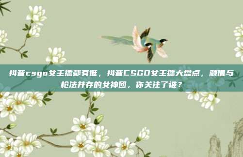 抖音csgo女主播都有谁，抖音CSGO女主播大盘点，颜值与枪法并存的女神团，你关注了谁？