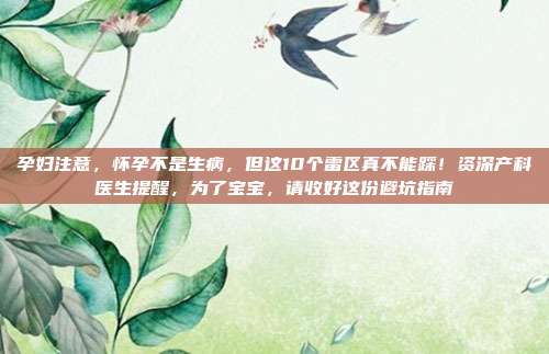 孕妇注意，怀孕不是生病，但这10个雷区真不能踩！资深产科医生提醒，为了宝宝，请收好这份避坑指南