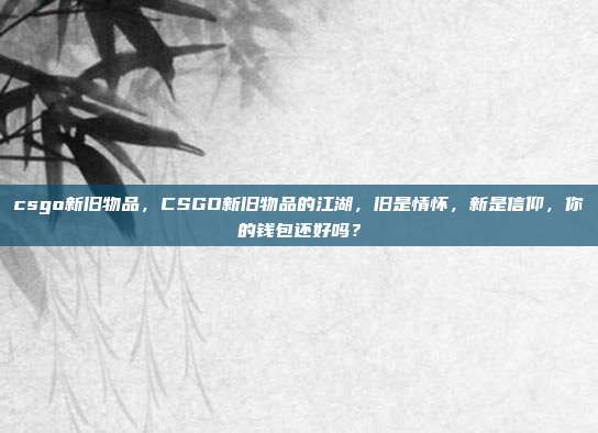 csgo新旧物品，CSGO新旧物品的江湖，旧是情怀，新是信仰，你的钱包还好吗？