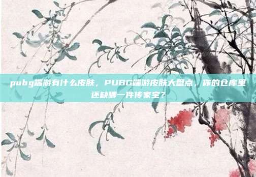 pubg端游有什么皮肤，PUBG端游皮肤大盘点，你的仓库里还缺哪一件传家宝？