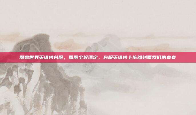 魔兽世界英雄榜台服，国服尘埃落定，台服英雄榜上依然刻着我们的青春
