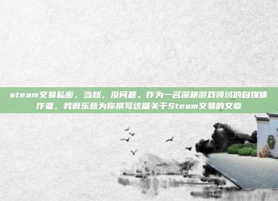 steam交易私密，当然，没问题。作为一名深耕游戏领域的自媒体作者，我很乐意为你撰写这篇关于Steam交易的文章