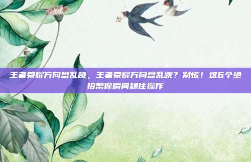 王者荣耀方向盘乱跳，王者荣耀方向盘乱跳？别慌！这6个绝招帮你瞬间稳住操作