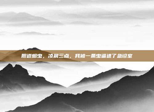胆道蛔虫，凌晨三点，我被一条虫逼进了急诊室