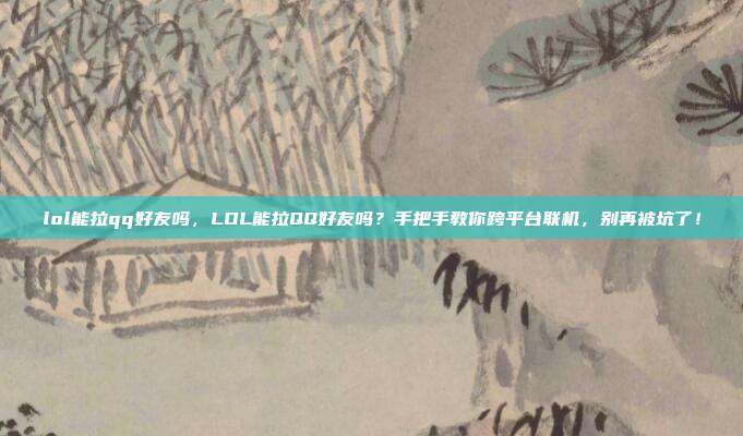 lol能拉qq好友吗，LOL能拉QQ好友吗？手把手教你跨平台联机，别再被坑了！