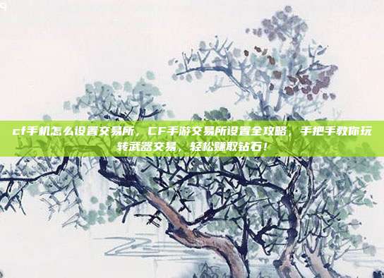 cf手机怎么设置交易所，CF手游交易所设置全攻略，手把手教你玩转武器交易，轻松赚取钻石！