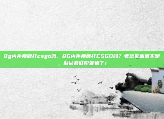 8g内存条能打csgo吗，8G内存条能打CSGO吗？老玩家血泪实测，别被最低配置骗了！