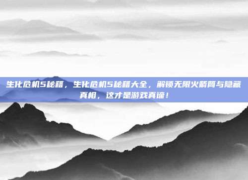 生化危机5秘籍，生化危机5秘籍大全，解锁无限火箭筒与隐藏真相，这才是游戏真谛！