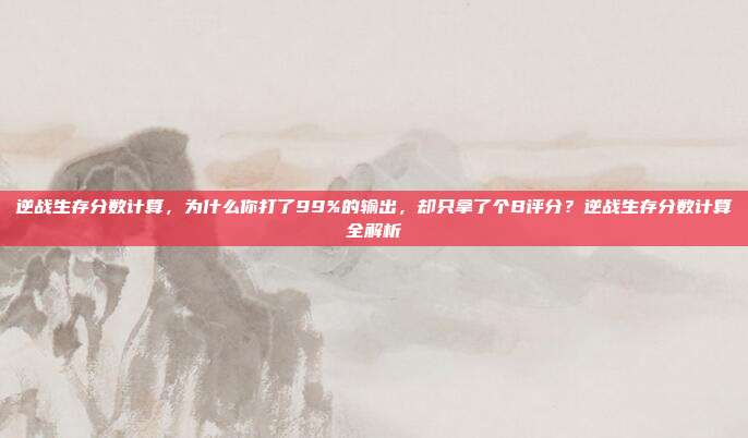 逆战生存分数计算，为什么你打了99%的输出，却只拿了个B评分？逆战生存分数计算全解析