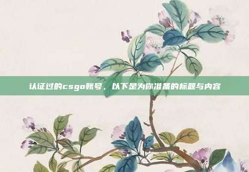 认证过的csgo账号，以下是为你准备的标题与内容